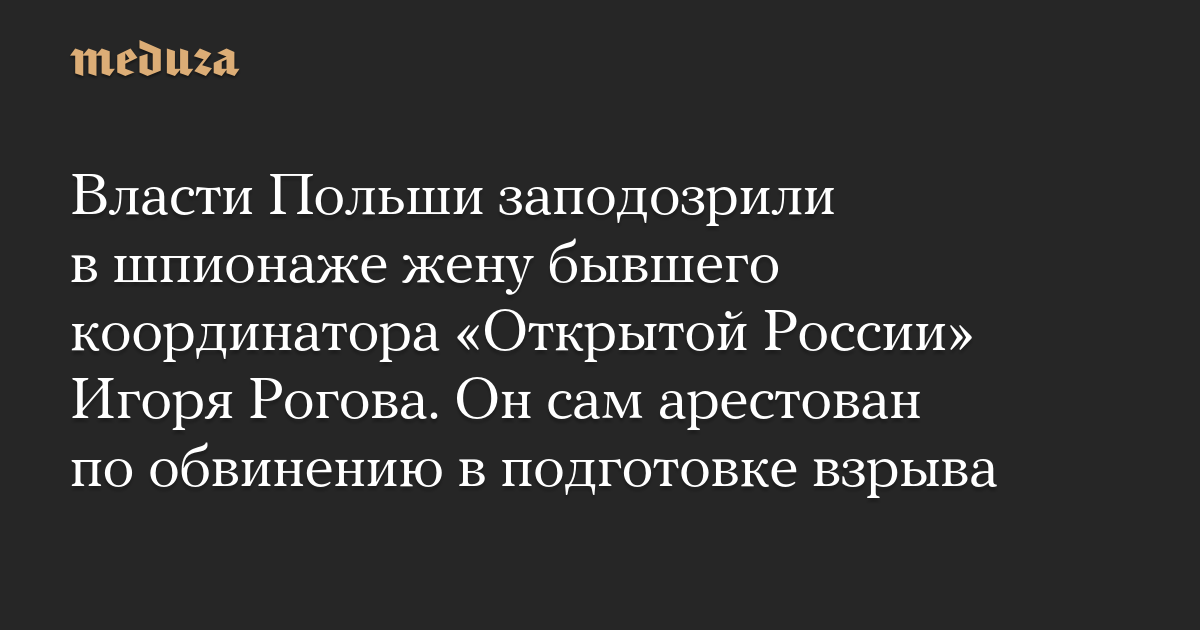 Власти Польши заподозрили в шпионаже жену бывшего координатора «Открытой России» Игоря Рогова. Он сам арестован по обвинению в подготовке взрыва