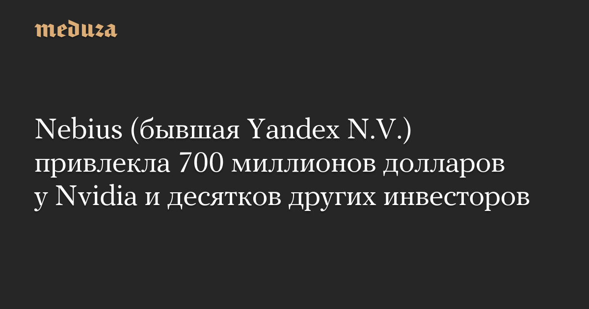 Nebius (бывшая Yandex N.V.) привлекла 700 миллионов долларов у Nvidia и десятков других инвесторов